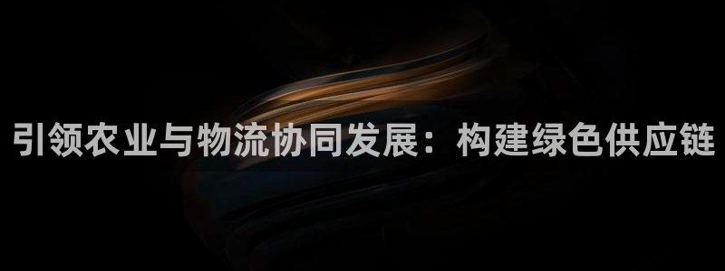 ,优游国际正规吗：引领农业与物流协同发展：构建绿色供应链