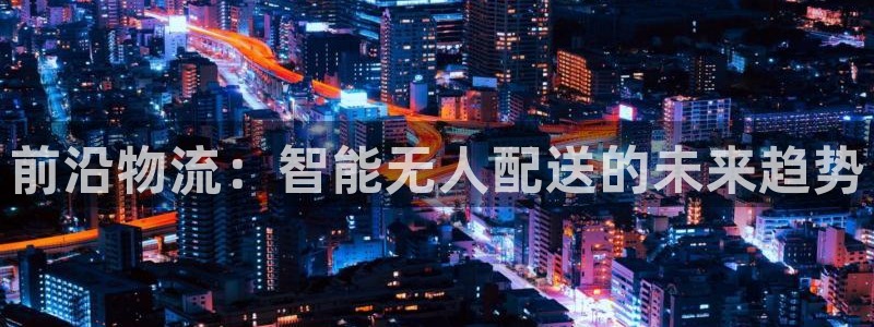 ,优游国际充值：前沿物流：智能无人配