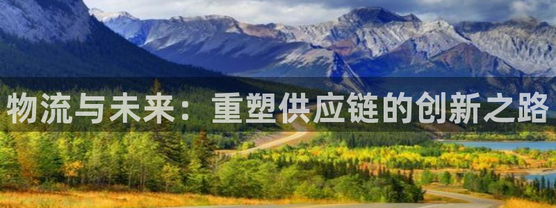 ,优游国际如何退款：物流与未来：重塑供应链的创新之路