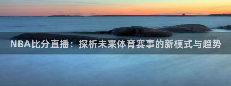 蜘蛛体育免费直播：NBA比分直播：探析未来体育赛事的新模式与趋势